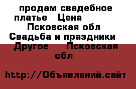 продам свадебное платье › Цена ­ 1 500 - Псковская обл. Свадьба и праздники » Другое   . Псковская обл.
